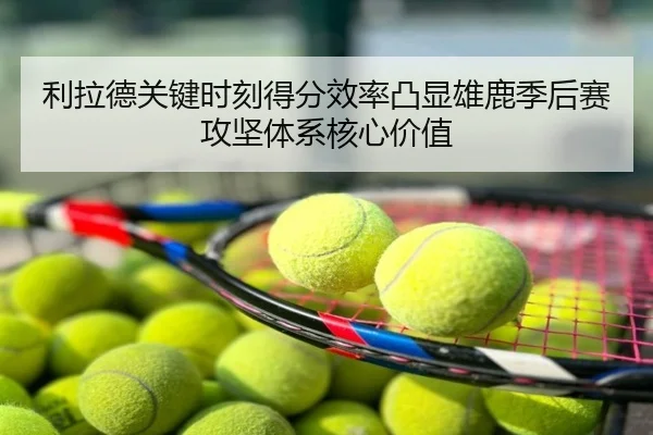 利拉德关键时刻得分效率凸显雄鹿季后赛攻坚体系核心价值