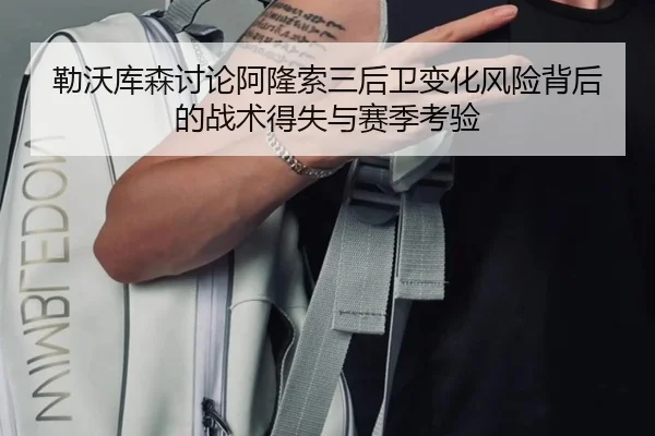 勒沃库森讨论阿隆索三后卫变化风险背后的战术得失与赛季考验