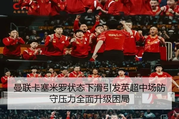 曼联卡塞米罗状态下滑引发英超中场防守压力全面升级困局