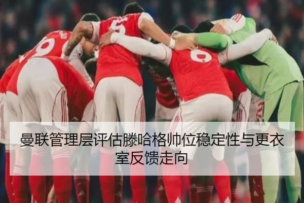 曼联管理层评估滕哈格帅位稳定性与更衣室反馈走向
