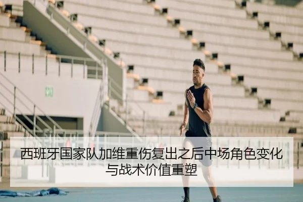 西班牙国家队加维重伤复出之后中场角色变化与战术价值重塑