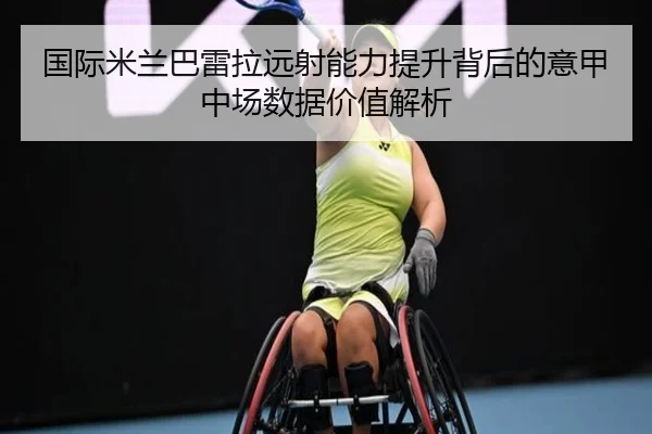 国际米兰巴雷拉远射能力提升背后的意甲中场数据价值解析