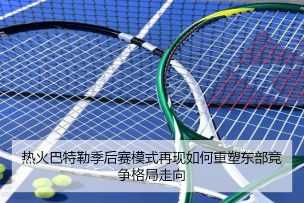 热火巴特勒季后赛模式再现如何重塑东部竞争格局走向