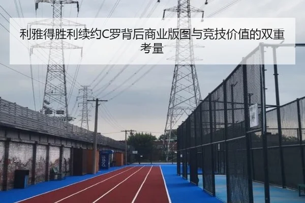 利雅得胜利续约C罗背后商业版图与竞技价值的双重考量
