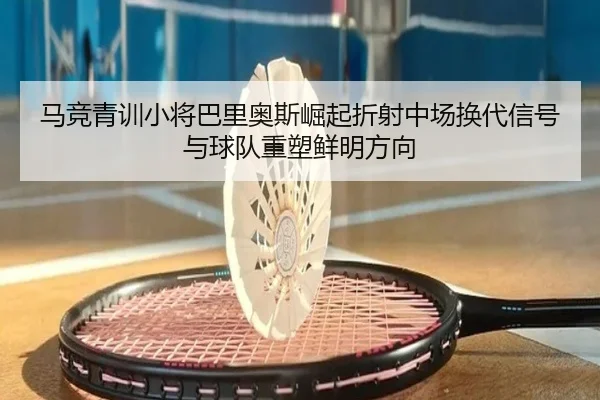 马竞青训小将巴里奥斯崛起折射中场换代信号与球队重塑鲜明方向