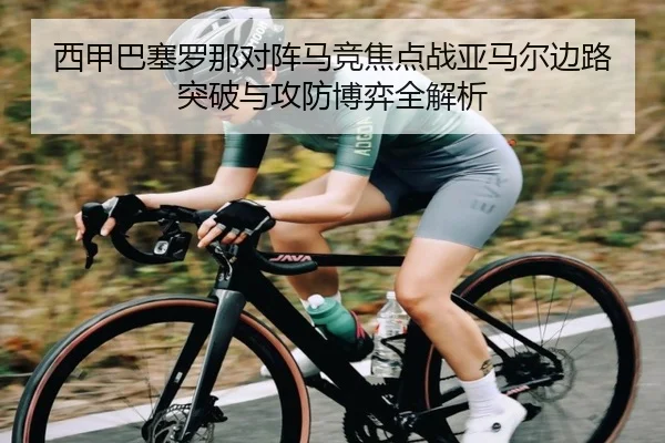 西甲巴塞罗那对阵马竞焦点战亚马尔边路突破与攻防博弈全解析