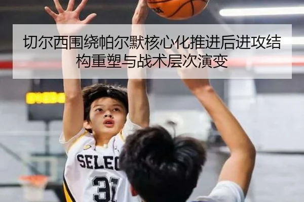切尔西围绕帕尔默核心化推进后进攻结构重塑与战术层次演变