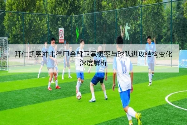 拜仁凯恩冲击德甲金靴卫冕概率与球队进攻结构变化深度解析