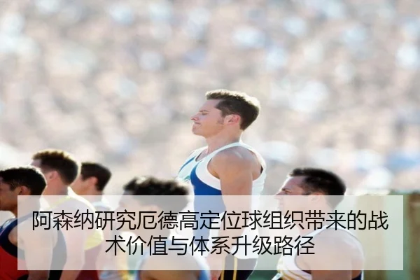 阿森纳研究厄德高定位球组织带来的战术价值与体系升级路径