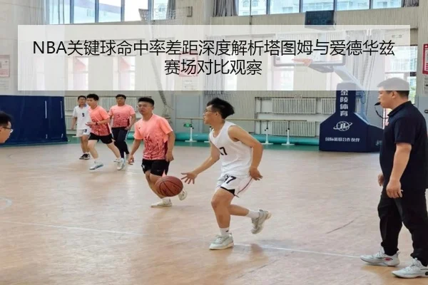 NBA关键球命中率差距深度解析塔图姆与爱德华兹赛场对比观察