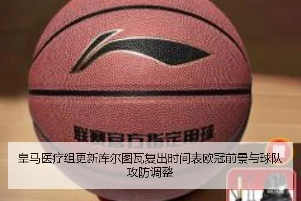 皇马医疗组更新库尔图瓦复出时间表欧冠前景与球队攻防调整