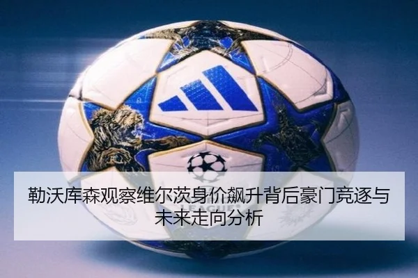 勒沃库森观察维尔茨身价飙升背后豪门竞逐与未来走向分析