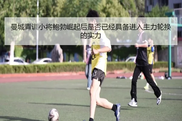 曼城青训小将鲍勃崛起后是否已经具备进入主力轮换的实力