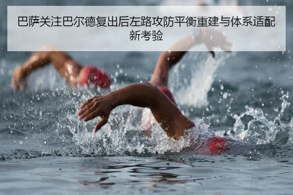 巴萨关注巴尔德复出后左路攻防平衡重建与体系适配新考验