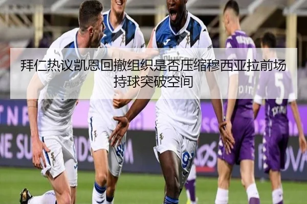拜仁热议凯恩回撤组织是否压缩穆西亚拉前场持球突破空间