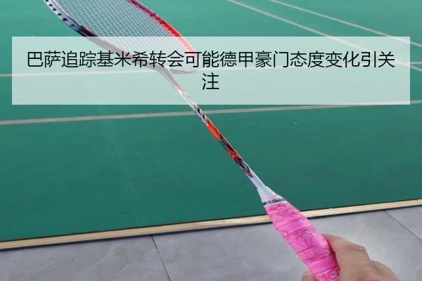 巴萨追踪基米希转会可能德甲豪门态度变化引关注