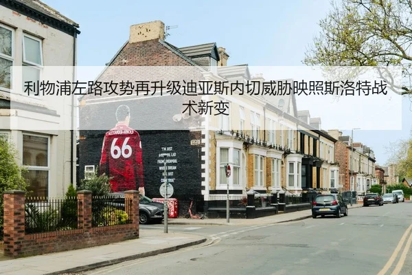 利物浦左路攻势再升级迪亚斯内切威胁映照斯洛特战术新变