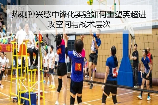 热刺孙兴慜中锋化实验如何重塑英超进攻空间与战术层次