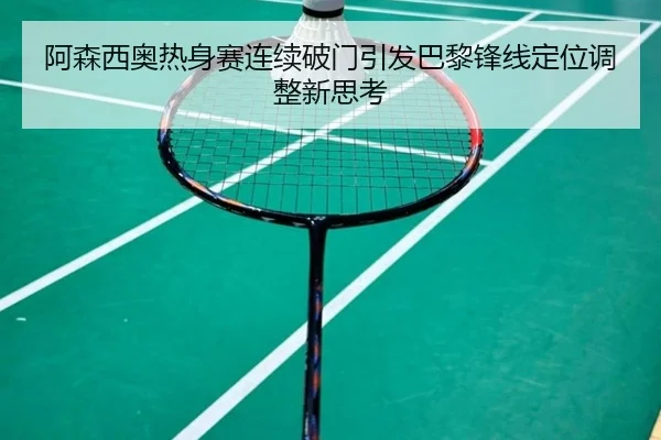 阿森西奥热身赛连续破门引发巴黎锋线定位调整新思考