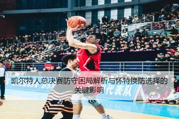 凯尔特人总决赛防守困局解析与怀特换防选择的关键影响