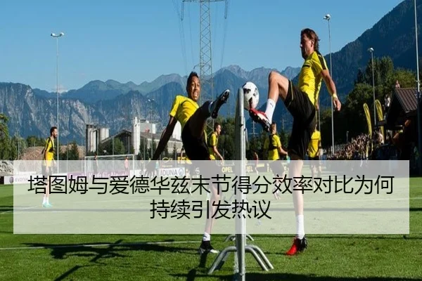 塔图姆与爱德华兹末节得分效率对比为何持续引发热议