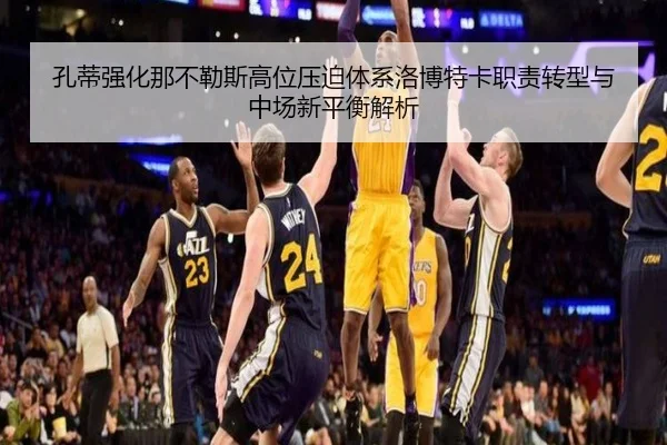 孔蒂强化那不勒斯高位压迫体系洛博特卡职责转型与中场新平衡解析